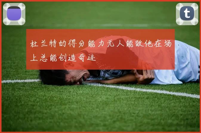 杜兰特的得分能力无人能敌他在场上总能创造奇迹