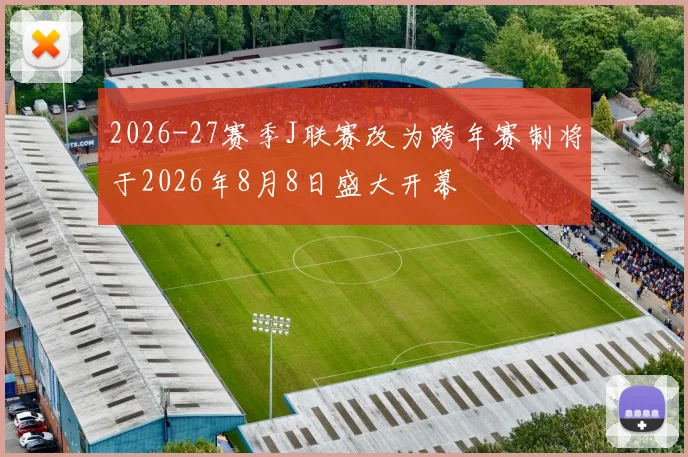 2026-27赛季J联赛改为跨年赛制将于2026年8月8日盛大开幕