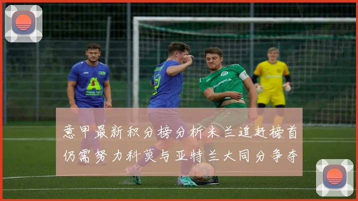 意甲最新积分榜分析米兰追赶榜首仍需努力科莫与亚特兰大同分争夺前列