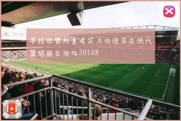 蒂格称赞约基奇实力伯德若在现代篮球能否场均30108