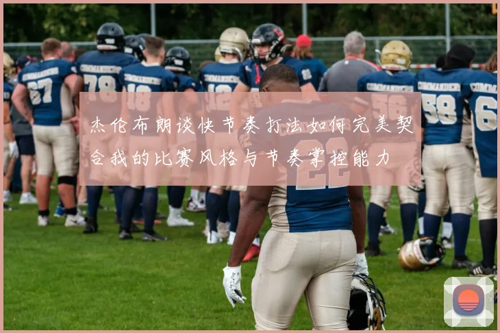 杰伦布朗谈快节奏打法如何完美契合我的比赛风格与节奏掌控能力