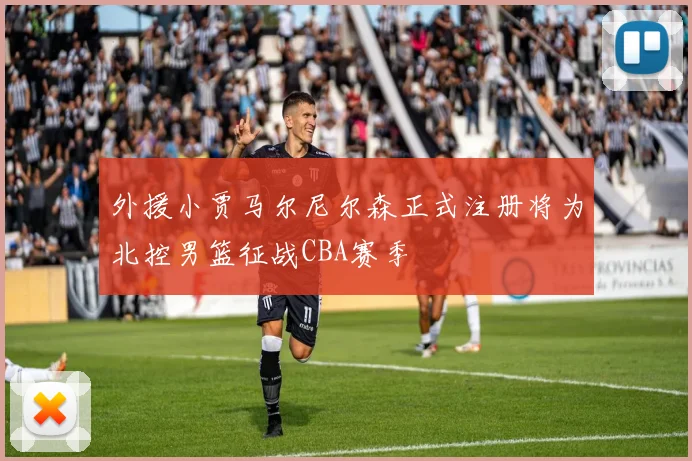 外援小贾马尔尼尔森正式注册将为北控男篮征战CBA赛季