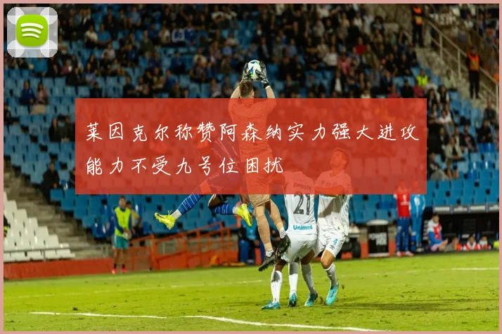 莱因克尔称赞阿森纳实力强大进攻能力不受九号位困扰