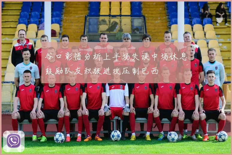 谷口彰悟分析上半场失误中场休息鼓励队友积极进攻压制巴西