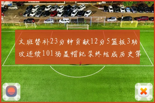 文班替补23分钟贡献12分5篮板3助攻连续101场盖帽纪录终结成历史第3