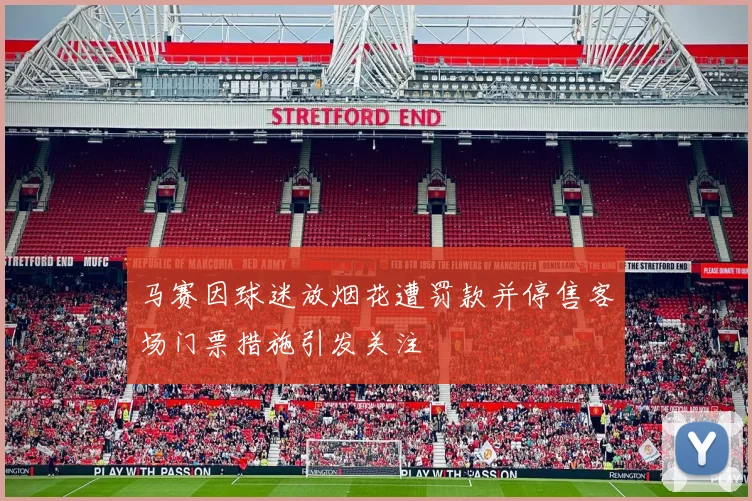 马赛因球迷放烟花遭罚款并停售客场门票措施引发关注