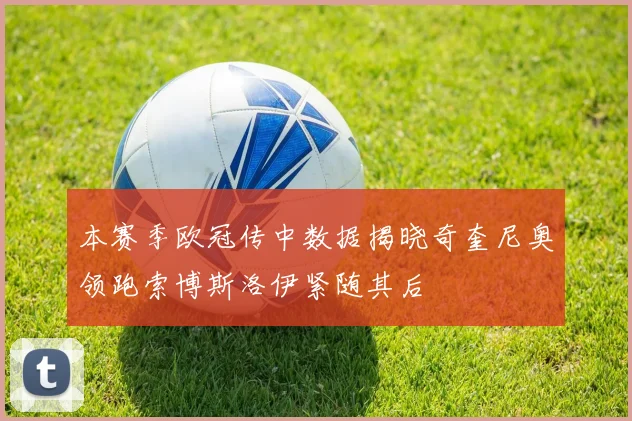 本赛季欧冠传中数据揭晓奇奎尼奥领跑索博斯洛伊紧随其后