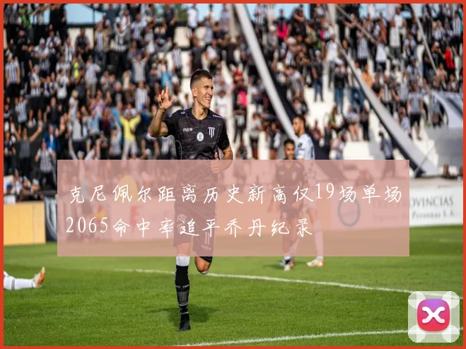 克尼佩尔距离历史新高仅19场单场2065命中率追平乔丹纪录