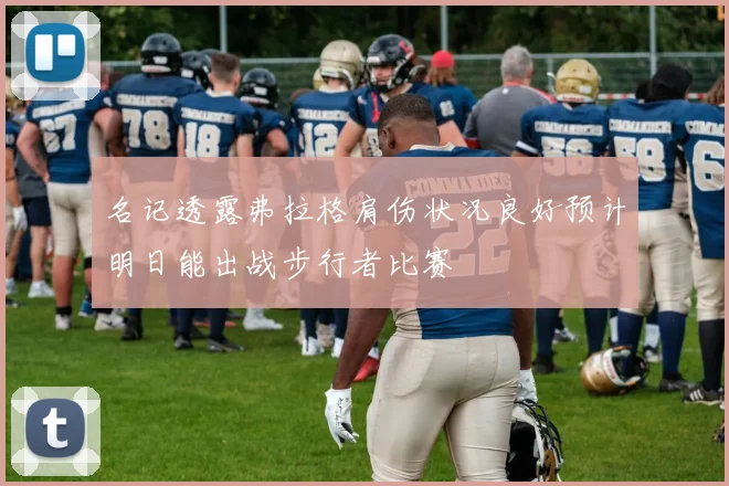 名记透露弗拉格肩伤状况良好预计明日能出战步行者比赛