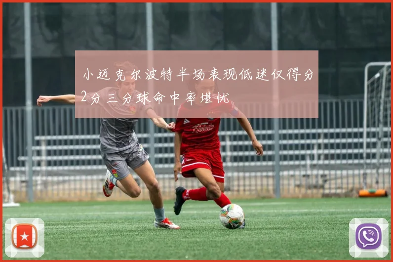 小迈克尔波特半场表现低迷仅得分2分三分球命中率堪忧