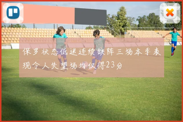 保罗状态低迷连续缺阵三场本季表现令人失望场均仅得23分