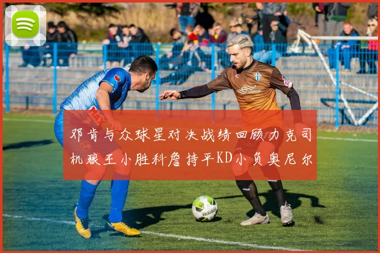 邓肯与众球星对决战绩回顾力克司机狼王小胜科詹持平KD小负奥尼尔