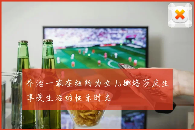 乔治一家在纽约为女儿娜塔莎庆生享受生活的快乐时光
