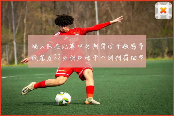 湖人队在比赛中对判罚过于敏感导致落后22分仍纠结于个别判罚细节