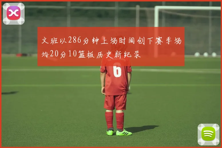 文班以286分钟上场时间创下赛季场均20分10篮板历史新纪录