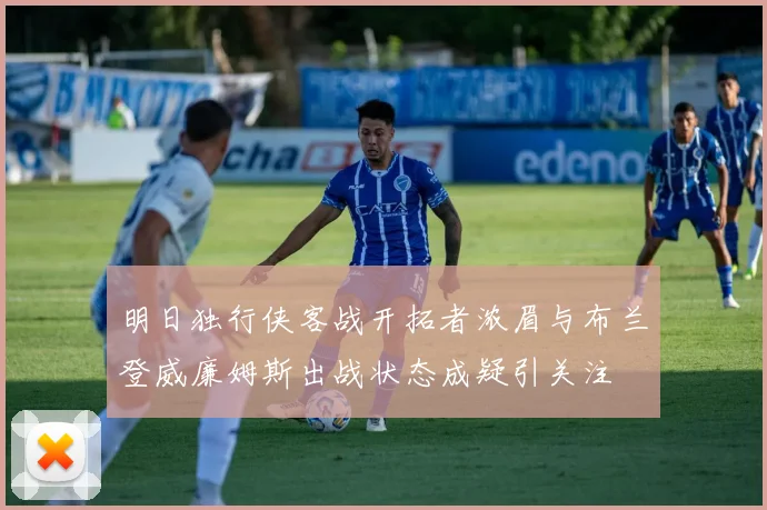 明日独行侠客战开拓者浓眉与布兰登威廉姆斯出战状态成疑引关注