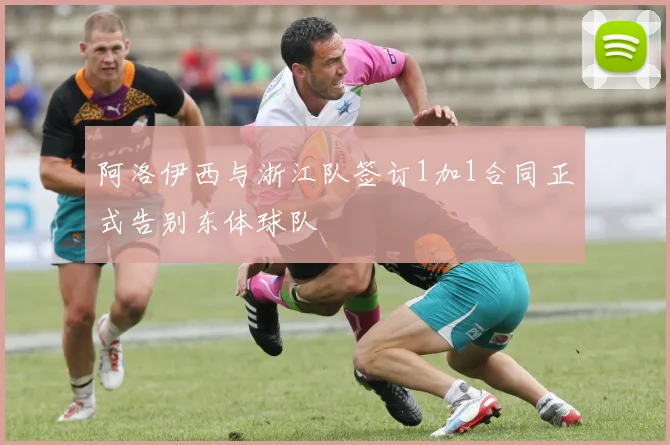 阿洛伊西与浙江队签订1加1合同正式告别东体球队