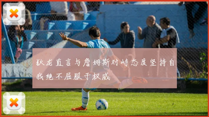 狄龙直言与詹姆斯对峙态度坚持自我绝不屈服于权威