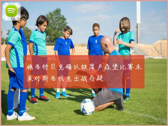 施洛特贝克确认缺席卢森堡比赛未来对斯洛伐克出战存疑