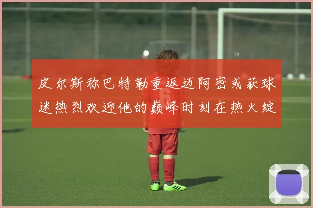 皮尔斯称巴特勒重返迈阿密或获球迷热烈欢迎他的巅峰时刻在热火绽放