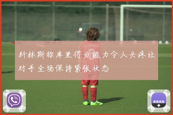 科林斯称库里得分能力令人头疼让对手全场保持紧张状态