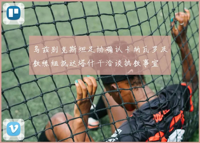 乌兹别克斯坦足协确认卡纳瓦罗及教练组抵达塔什干洽谈执教事宜