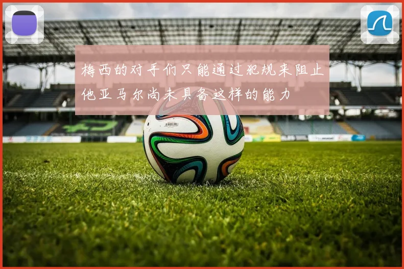 梅西的对手们只能通过犯规来阻止他亚马尔尚未具备这样的能力