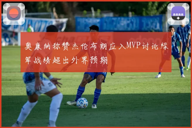 奥康纳称赞杰伦布朗应入MVP讨论绿军战绩超出外界预期