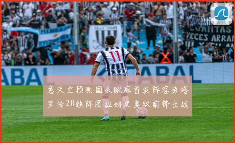 意天空预测国米欧冠首发阵容劳塔罗恰20缺阵图拉姆皮奥双前锋出战