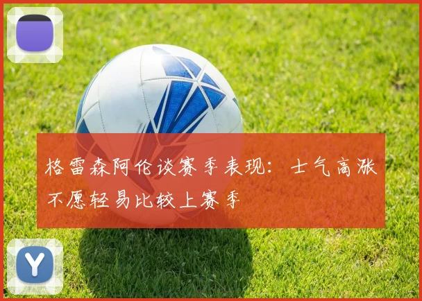 格雷森阿伦谈赛季表现：士气高涨不愿轻易比较上赛季