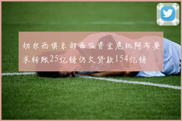切尔西俱乐部面临资金危机阿布要求转账25亿镑仍欠贷款154亿镑