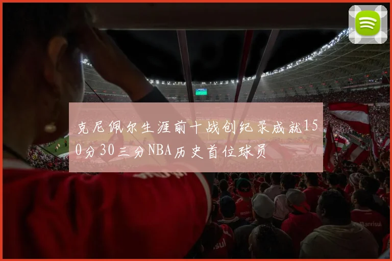 克尼佩尔生涯前十战创纪录成就150分30三分NBA历史首位球员