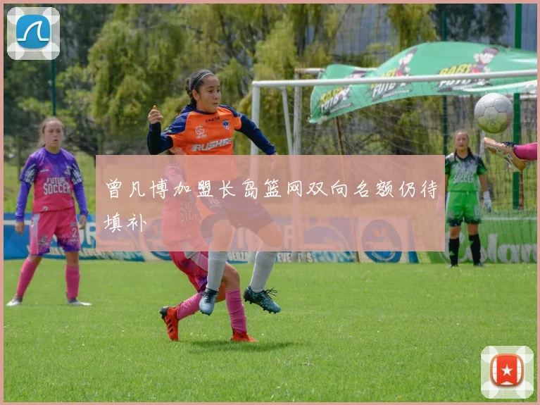 曾凡博加盟长岛篮网双向名额仍待填补