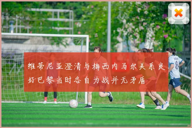 维蒂尼亚澄清与梅西内马尔关系良好巴黎当时各自为战并无矛盾