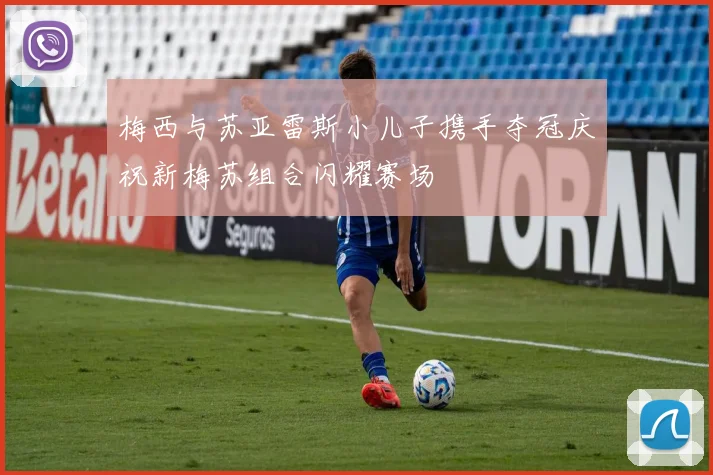 梅西与苏亚雷斯小儿子携手夺冠庆祝新梅苏组合闪耀赛场