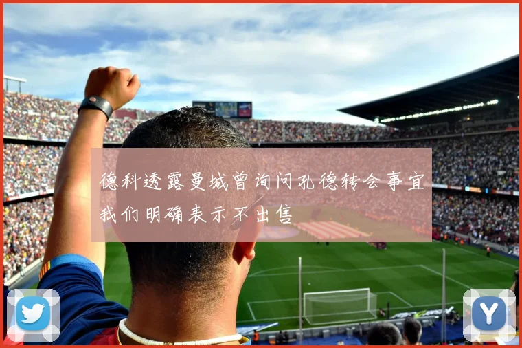 德科透露曼城曾询问孔德转会事宜我们明确表示不出售