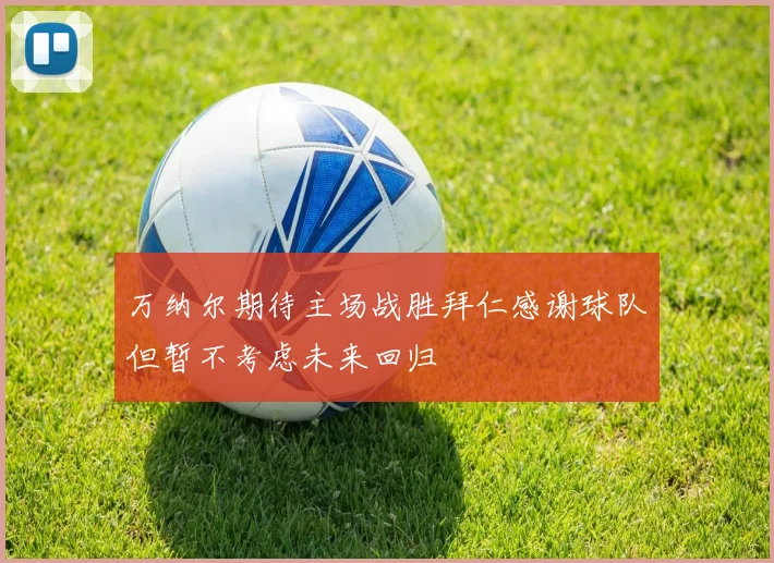 万纳尔期待主场战胜拜仁感谢球队但暂不考虑未来回归