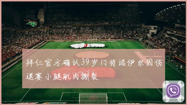 拜仁官方确认39岁门将诺伊尔因伤退赛小腿肌肉撕裂