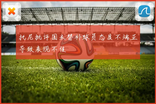 托尼批评国米替补球员态度不端正导致表现不佳