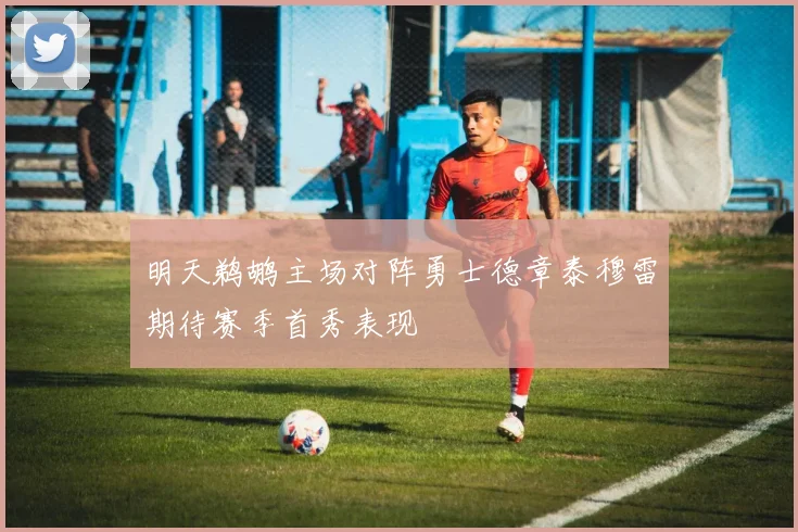 明天鹈鹕主场对阵勇士德章泰穆雷期待赛季首秀表现
