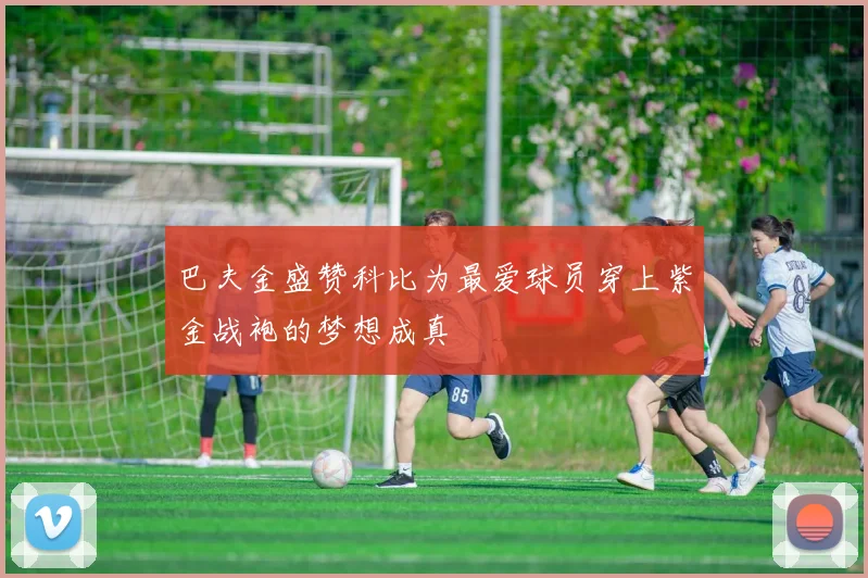 巴夫金盛赞科比为最爱球员穿上紫金战袍的梦想成真