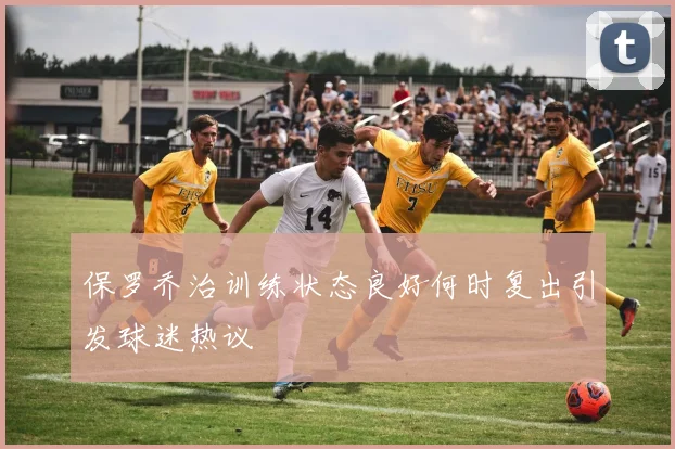 保罗乔治训练状态良好何时复出引发球迷热议