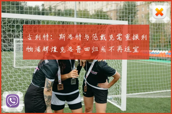 古利特：斯洛特与范戴克需重振利物浦辉煌克洛普回归或不再适宜