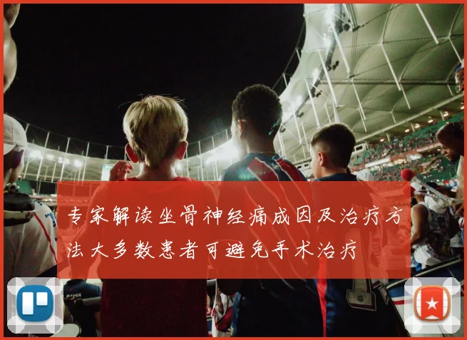 专家解读坐骨神经痛成因及治疗方法大多数患者可避免手术治疗