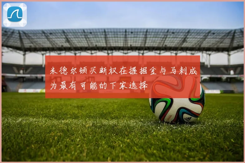 米德尔顿买断权在握掘金与马刺成为最有可能的下家选择