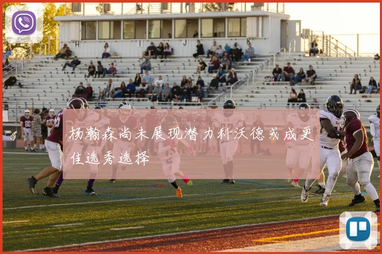 杨瀚森尚未展现潜力科沃德或成更佳选秀选择