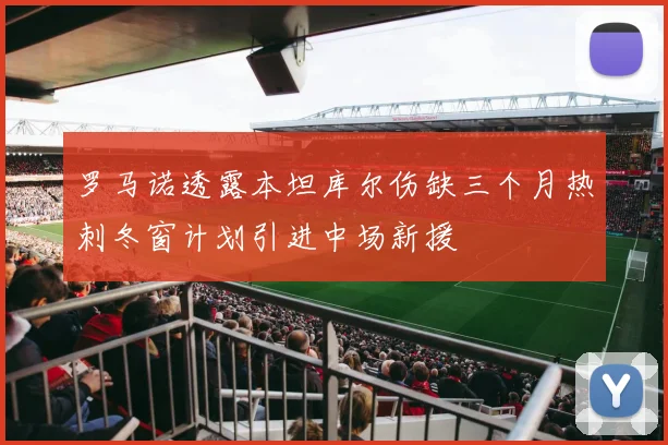 罗马诺透露本坦库尔伤缺三个月热刺冬窗计划引进中场新援