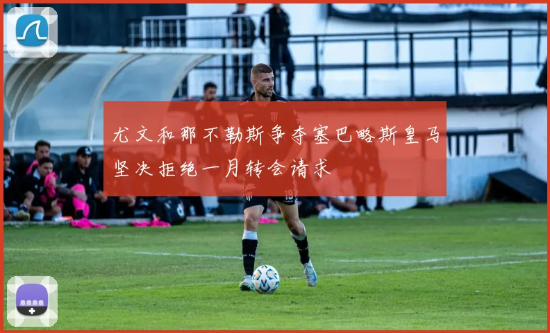尤文和那不勒斯争夺塞巴略斯皇马坚决拒绝一月转会请求
