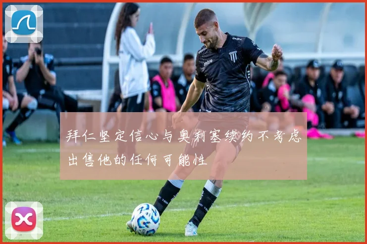 拜仁坚定信心与奥利塞续约不考虑出售他的任何可能性