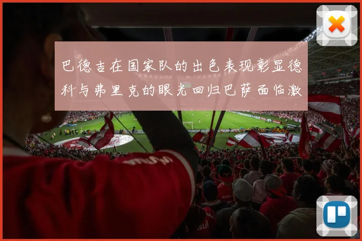 巴德吉在国家队的出色表现彰显德科与弗里克的眼光回归巴萨面临激烈竞争挑战
